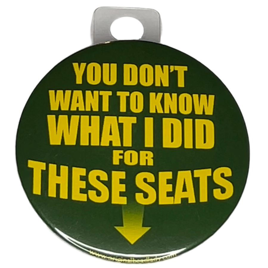 "You Don't Want to Know What I Did for These Seats", 3" Pin-On Button