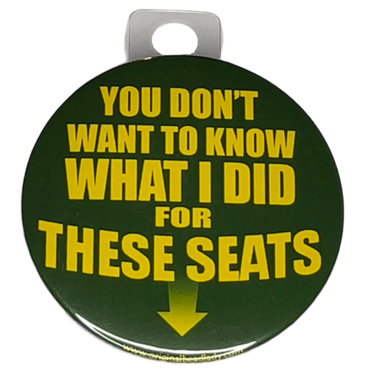 "You Don't Want to Know What I Did for These Seats", 3" Pin-On Button